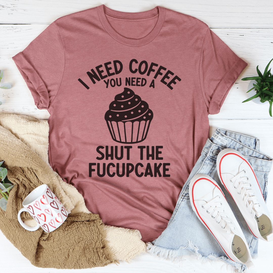 I Need Coffee You Need A Shut The Fucupcake Tee
