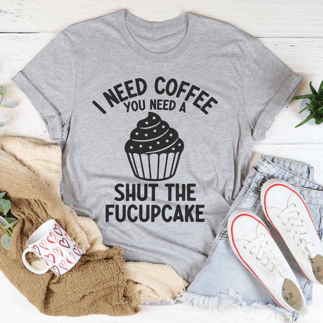 I Need Coffee You Need A Shut The Fucupcake Tee